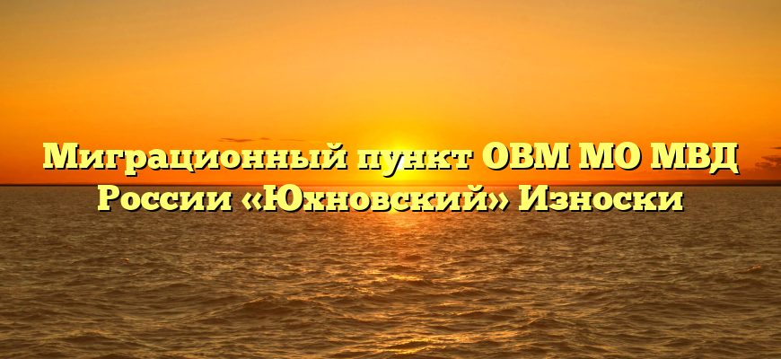 Миграционный пункт ОВМ МО МВД России «Юхновский» Износки