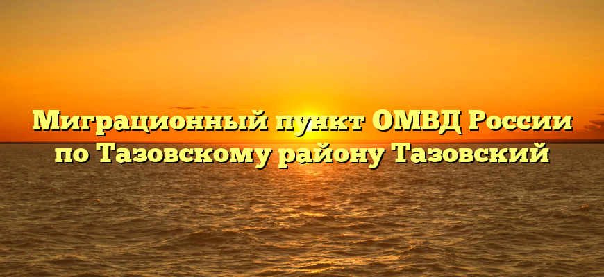 Миграционный пункт ОМВД России по Тазовскому району Тазовский