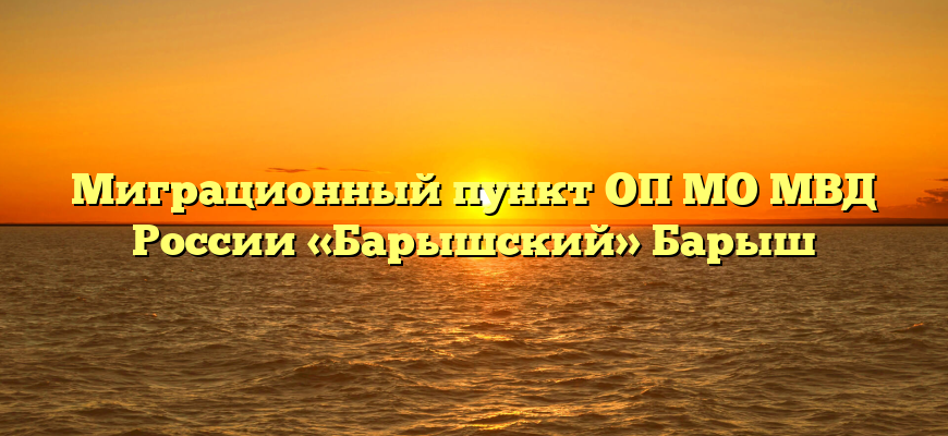 Миграционный пункт ОП МО МВД России «Барышский» Барыш