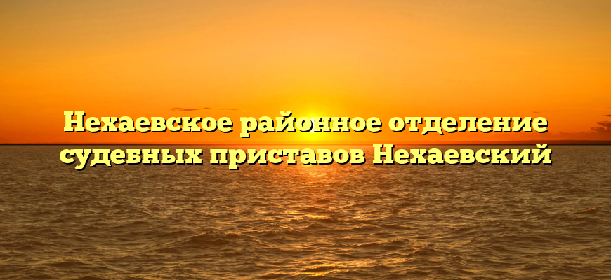 Нехаевское районное отделение судебных приставов Нехаевский