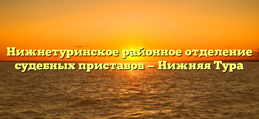 Нижнетуринское районное отделение судебных приставов — Нижняя Тура