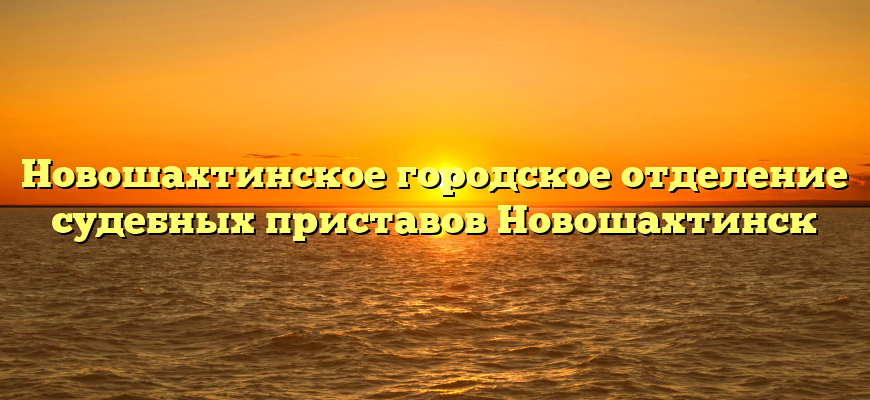 Новошахтинское городское отделение судебных приставов Новошахтинск