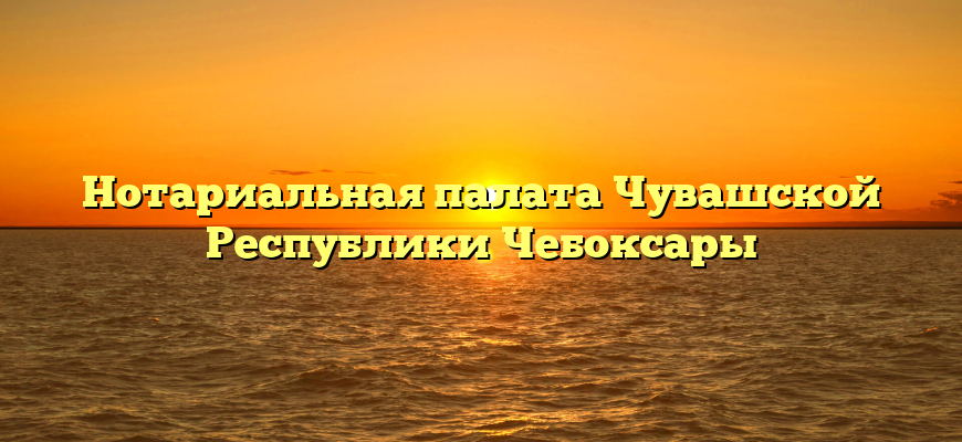 Нотариальная палата Чувашской Республики Чебоксары