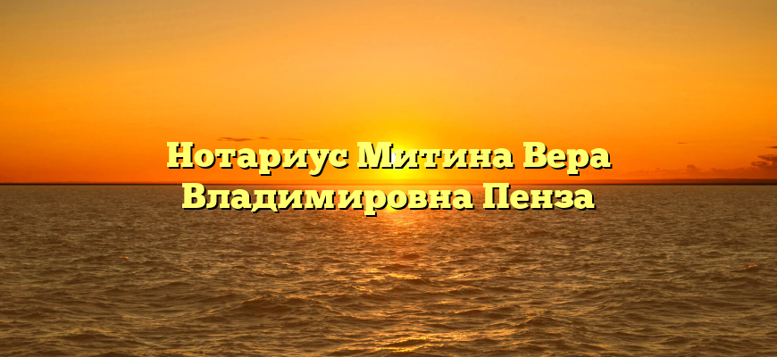 Нотариус Митина Вера Владимировна Пенза