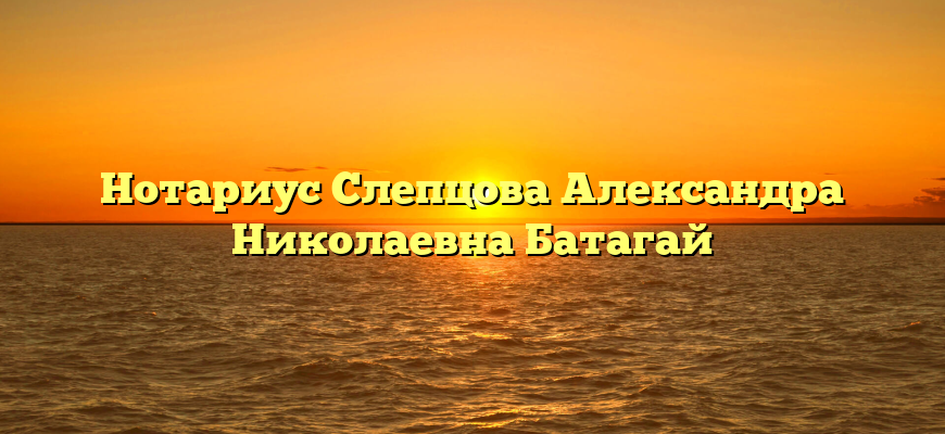 Нотариус Слепцова Александра Николаевна Батагай
