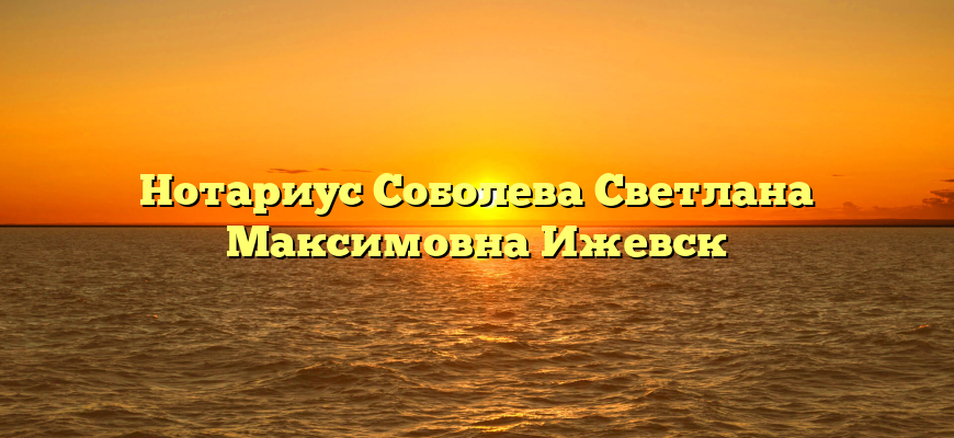 Нотариус Соболева Светлана Максимовна Ижевск