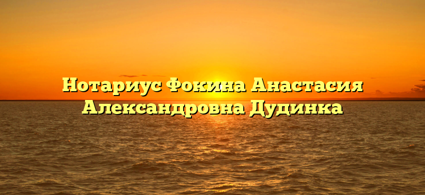 Нотариус Фокина Анастасия Александровна Дудинка