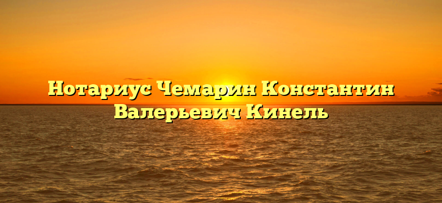 Нотариус Чемарин Константин Валерьевич Кинель