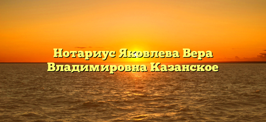 Нотариус Яковлева Вера Владимировна Казанское