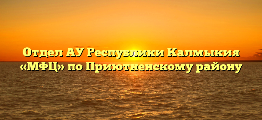 Отдел АУ Республики Калмыкия «МФЦ» по Приютненскому району