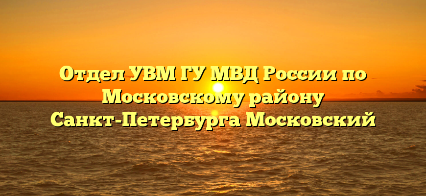Отдел УВМ ГУ МВД России по Московскому району Санкт-Петербурга Московский