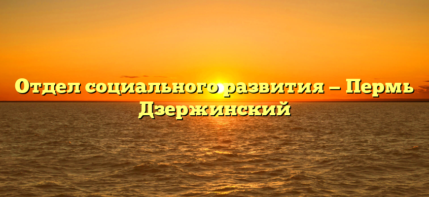 Отдел социального развития — Пермь Дзержинский