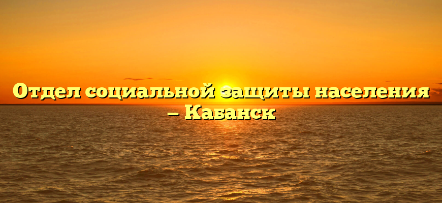 Отдел социальной защиты населения — Кабанск