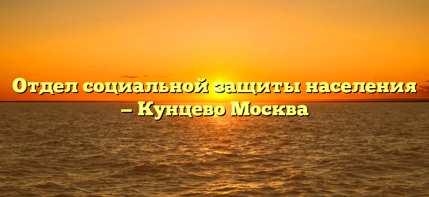 Отдел социальной защиты населения — Кунцево Москва