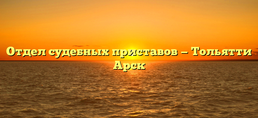 Отдел судебных приставов — Тольятти Арск