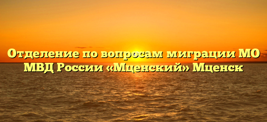 Отделение по вопросам миграции МО МВД России «Мценский» Мценск