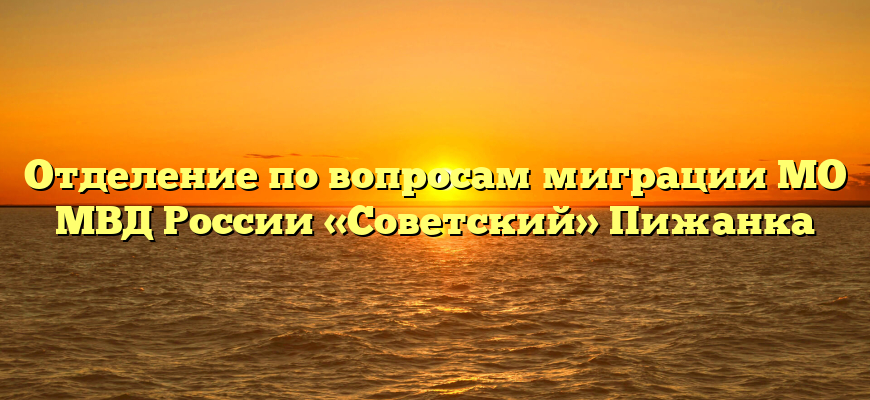 Отделение по вопросам миграции МО МВД России «Советский» Пижанка