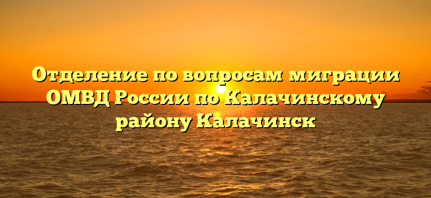 Отделение по вопросам миграции ОМВД России по Калачинскому району Калачинск