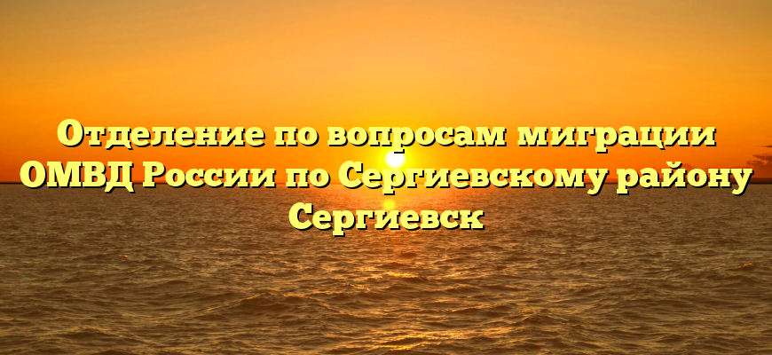 Отделение по вопросам миграции ОМВД России по Сергиевскому району Сергиевск