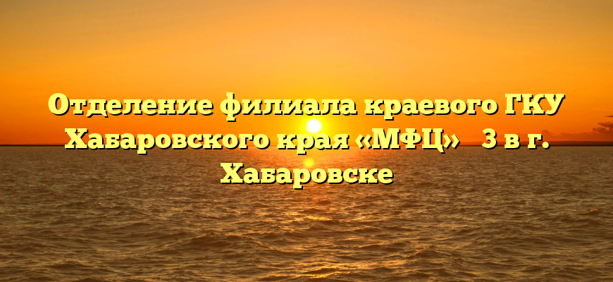 Отделение филиала краевого ГКУ Хабаровского края «МФЦ» № 3 в г. Хабаровске