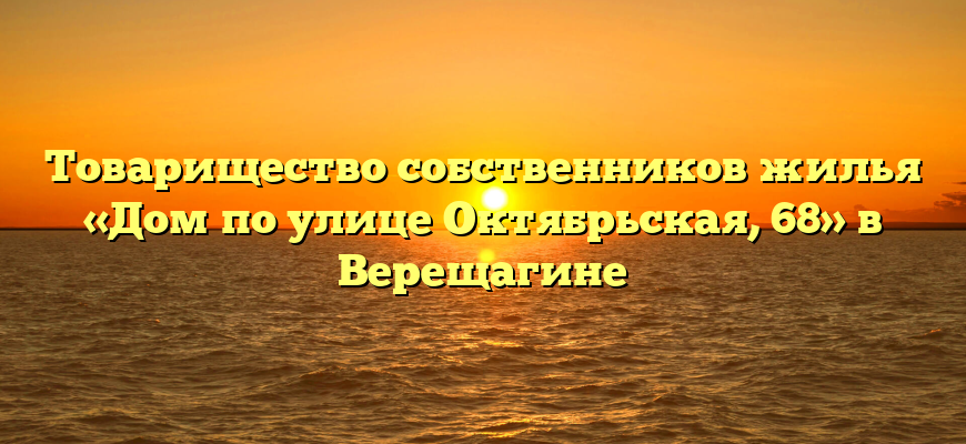 Товарищество собственников жилья «Дом по улице Октябрьская, 68» в Верещагине