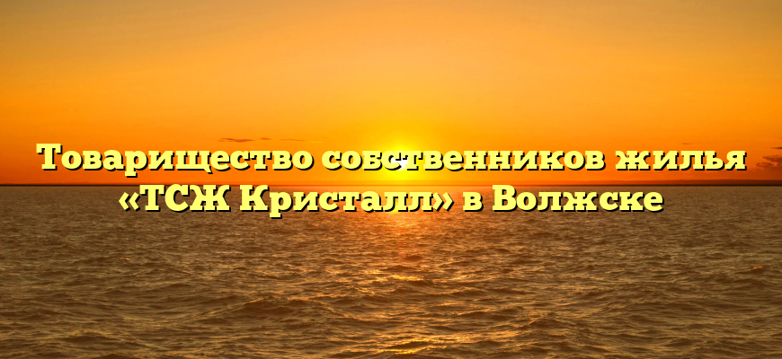 Товарищество собственников жилья «ТСЖ Кристалл» в Волжске