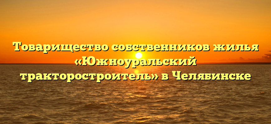 Товарищество собственников жилья «Южноуральский тракторостроитель» в Челябинске