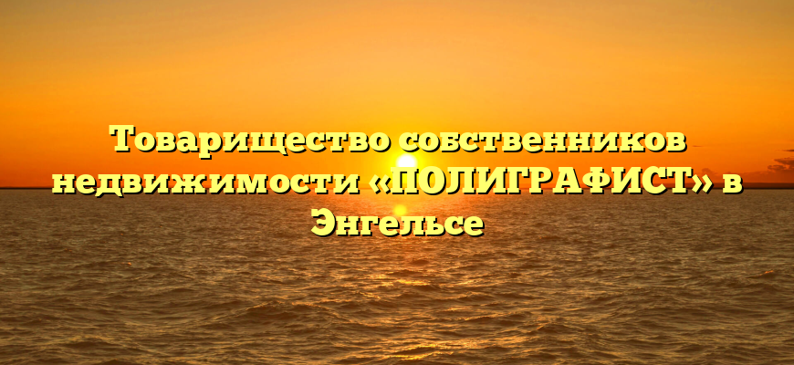 Товарищество собственников недвижимости «ПОЛИГРАФИСТ» в Энгельсе