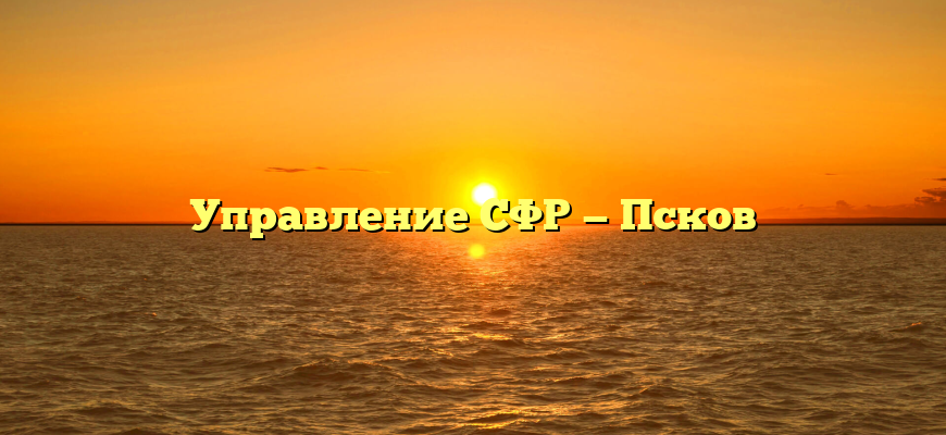 Управление СФР — Псков