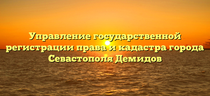 Управление государственной регистрации права и кадастра города Севастополя Демидов