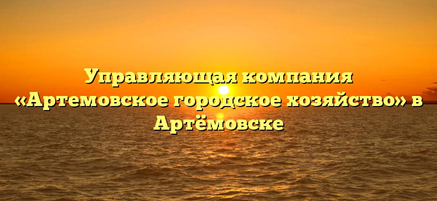 Управляющая компания «Артемовское городское хозяйство» в Артёмовске