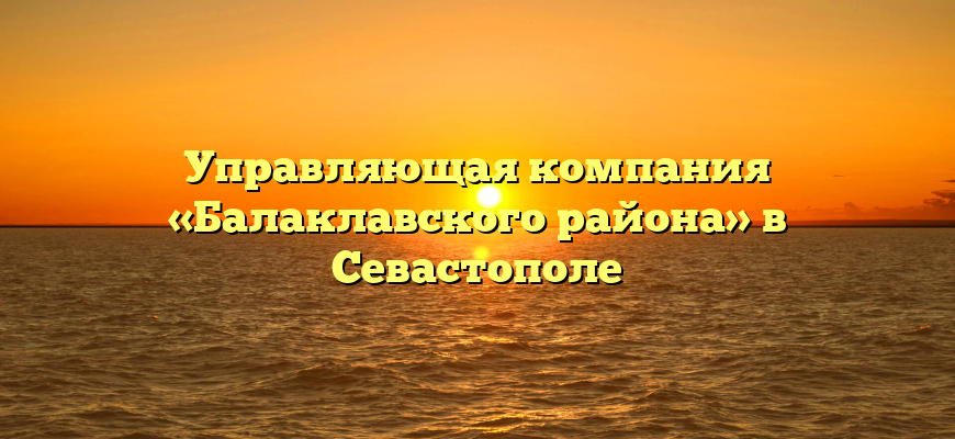 Управляющая компания «Балаклавского района» в Севастополе