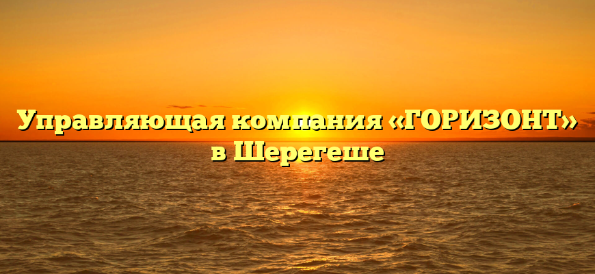 Управляющая компания «ГОРИЗОНТ» в Шерегеше