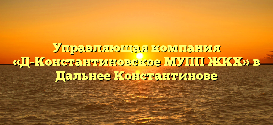 Управляющая компания «Д-Константиновское МУПП ЖКХ» в Дальнее Константинове