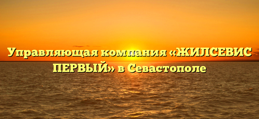 Управляющая компания «ЖИЛСЕВИС ПЕРВЫЙ» в Севастополе