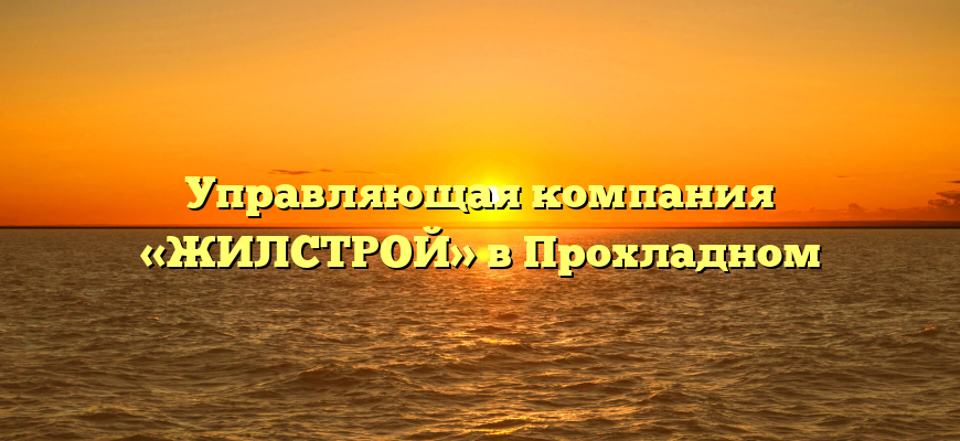 Управляющая компания «ЖИЛСТРОЙ» в Прохладном