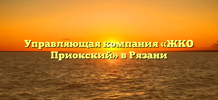 Управляющая компания «ЖКО Приокский» в Рязани