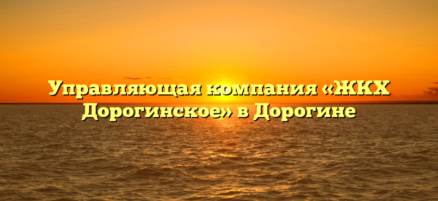 Управляющая компания «ЖКХ Дорогинское» в Дорогине