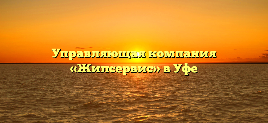 Управляющая компания «Жилсервис» в Уфе