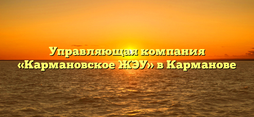 Управляющая компания «Кармановское ЖЭУ» в Карманове