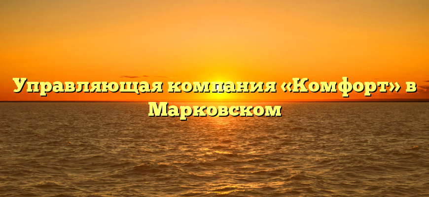 Управляющая компания «Комфорт» в Марковском