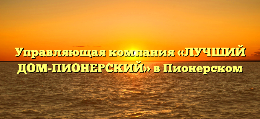 Управляющая компания «ЛУЧШИЙ ДОМ-ПИОНЕРСКИЙ» в Пионерском