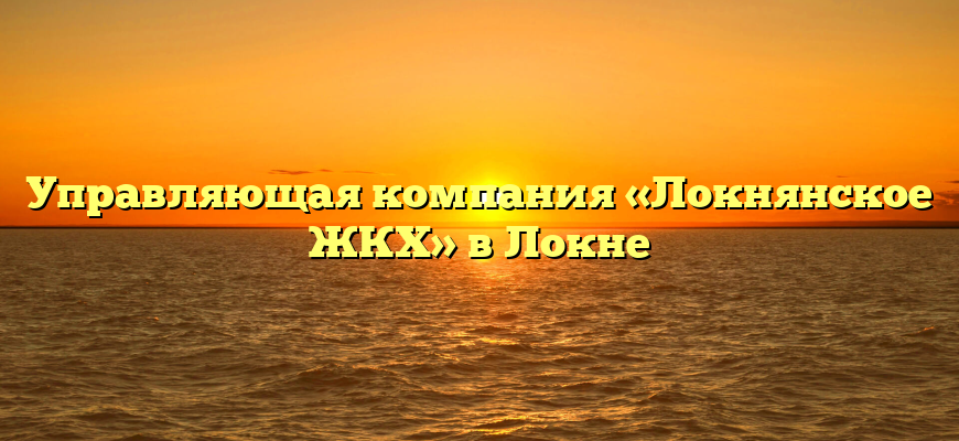 Управляющая компания «Локнянское ЖКХ» в Локне