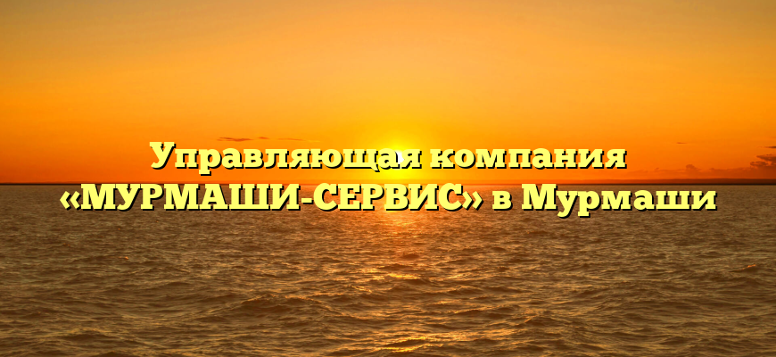 Управляющая компания «МУРМАШИ-СЕРВИС» в Мурмаши