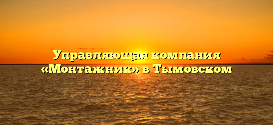 Управляющая компания «Монтажник» в Тымовском