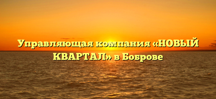 Управляющая компания «НОВЫЙ КВАРТАЛ» в Боброве