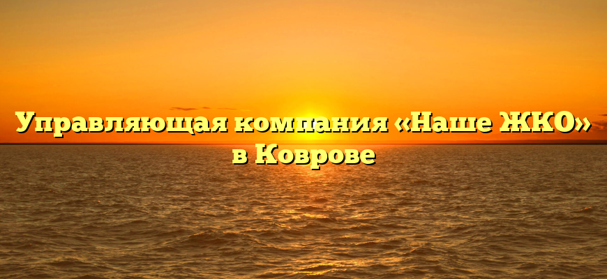 Управляющая компания «Наше ЖКО» в Коврове