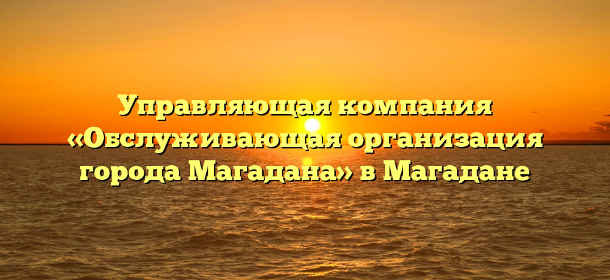 Управляющая компания «Обслуживающая организация города Магадана» в Магадане