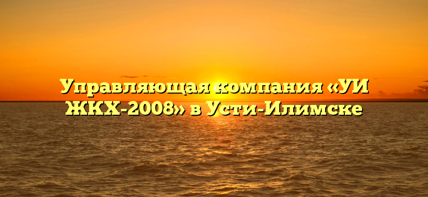 Управляющая компания «УИ ЖКХ-2008» в Усти-Илимске