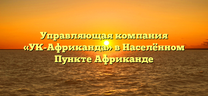 Управляющая компания «УК-Африканда» в Населённом Пункте Африканде